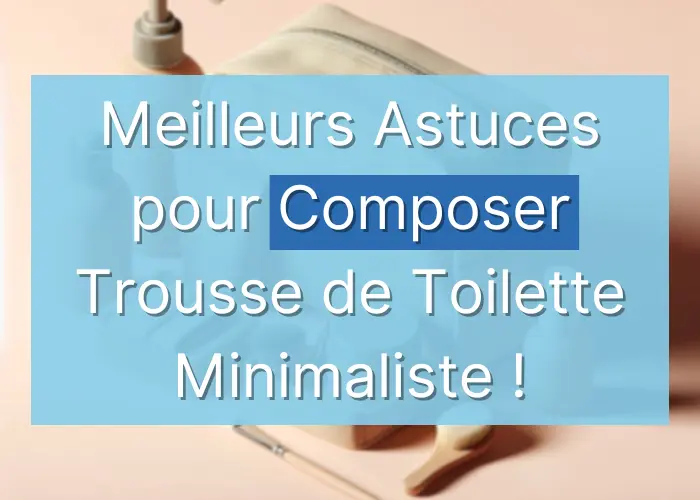 Meilleurs Astuces pour Composer Trousse de Toilette Minimaliste !